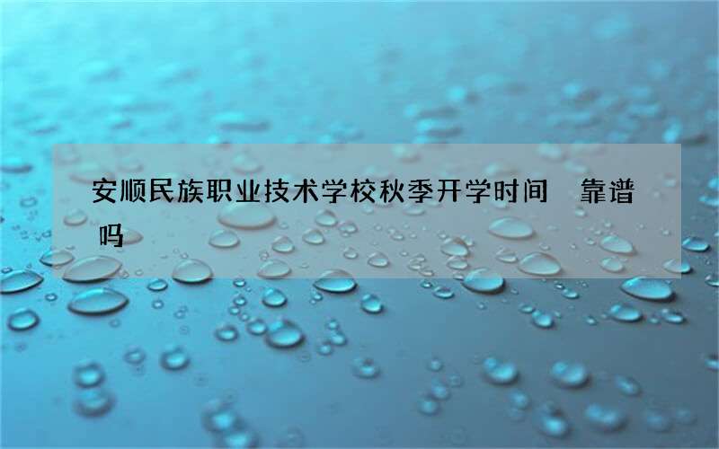 安顺民族职业技术学校秋季开学时间 靠谱吗